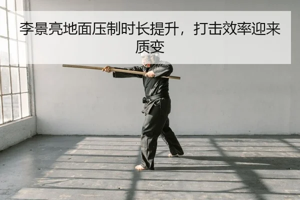 李景亮地面压制时长提升，打击效率迎来质变