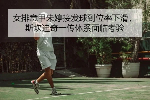 女排意甲朱婷接发球到位率下滑，斯坎迪奇一传体系面临考验