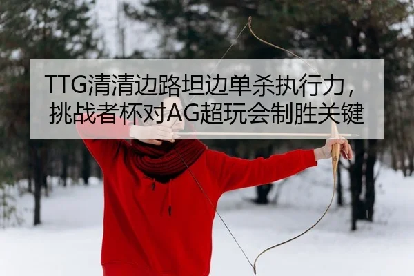TTG清清边路坦边单杀执行力，挑战者杯对AG超玩会制胜关键